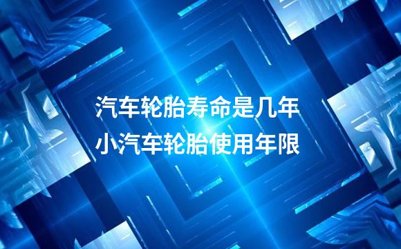汽车轮胎寿命是几年 小汽车轮胎使用年限